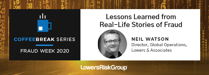 COFFEEBREAK SERIES: FRAUD WEEK 2020. Lessons Learned From Real Life Stories of Fraud. Neil Watson, Director, Global operations, Lowers & Associates